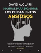 MANUAL PARA DOMINAR LOS PENSAMIENTOS ANSIOSOS. HABILIDADES PARA SUPERAR LOS PENSAMIENTOS INTRUSIVOS NO DESEADOS QUE NOS LLEVAN A LA ANSIEDAD, LAS OBSESIONES Y LA DEPRESION