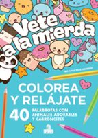 VETE A LA MIERDA: COLOREA Y RELAJATE: 40 PALABROTAS CON ANIMALES ADORABLES Y CABRONCETES