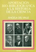APORTACION BIO-BIBLIOGRAFICA A LA HISTORIA DE LA CIENCIA de VALLE, ANGELA DEL 