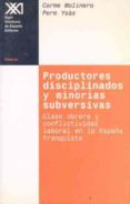 PRODUCTORES DISCIPLINADOS Y MINORIAS SUBVERSIVAS CLASE OBRERA Y C ONFLICTIVIDAD LABORAL EN LA ESPAA FRANQUISTA di MOLINERO, CARME  YSAS, PERE 