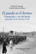 EL PASADO ES EL DESTINO: PROPAGANDA Y CINE DEL BANDO NACIONAL EN LA GUERRA de SANCHEZ-BIOSCA, VICENTE  TRANCHE, RAFAEL R. 