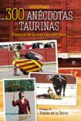 300 ANECDOTAS TAURINAS: HISTORIAS DE LA OTRA CARA DEL TOREO de PEREZ, LUCAS 