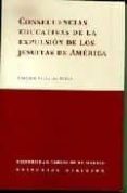 CONSECUENCIAS EDUCATIVAS DE LA EXPULSION DE LOS JESUITAS DE AMERI CA de VILLALBA PEREZ, ENRIQUE 
