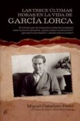 LAS TRECE ULTIMAS HORAS EN LA VIDA DE GARCIA LORCA: EL INFORME QU E DA RESPUESTA A TODAS LAS INCOGNITAS SOBRE LA MUERTE DEL POETA: QUIEN ORDENO SU DETENCION?, POR QUE LE EJECUTARON?, DONDE ESTA SU C de CABALLERO PEREZ, MIGUEL 
