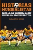 HISTORIAS MUNDIALISTAS: TODO LO QUE NECESITA SABER SOBRE LA COPA DEL MUNDO DE FUTBOL di KNOLL, GUILLERMO 