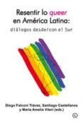 RESENTIR LO QUEER EN AMERICA LATINA: DIALOGOS DESDE/CON EL SUR de FALCONI TRAVEZ, DIEGO  CASTELLANOS, SANTIAGO 