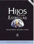 HIJOS DE LAS ESTRELLAS (4 ED.): NUESTRO ORIGEN, EVOLUCION Y FUTURO de ALTSCHULER, DANIEL ROBERTO 