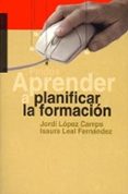 APRENDER A PLANIFICAR LA FORMACION de LEAL FERNANDEZ, ISAURA  LOPEZ CAMPS, JORDI 