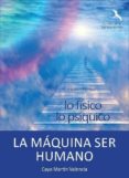 LA MAQUINA DEL SER HUMANO: ESLABON PERDIDO ENTRE LO FISICO Y LO PSIQUICO de MARTIN VALENCIA, CAYO 