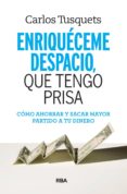 ENRIQUECEME DESPACIO QUE TENGO PRISA: COMO HACER CRECER TUS AHORROS de TUSQUETS, CARLES 