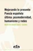 MEJORANDO LO PRESENTE. POESIA ESPAOLA ULTIMA: POSMODERNIDAD, HUM ANISMO Y REDES de RODRIGUEZ-GAONA, MARTIN 
