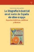 LA LITOGRAFIA INDUSTRIAL EN EL NORTE DE ESPAA DE 1800 A 1950: AS PECTOS HISTORICOS, ESTETICOS Y TECNICOS de LIDON MARTINEZ, CONCEPCION 