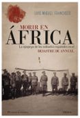 MORIR EN AFRICA: LA EPOPEYA DE LOS SOLDADOS ESPAOLES EN EL DESASTRE DE ANNUAL de FRANCISCO, LUIS MIGUEL 