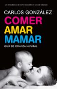 COMER, AMAR, MAMAR: GUIA DE CRIANZA NATURAL (CONTIENE: BESAME MUC HO; UN REGALO PARA TODA LA VIDA; MI NIO NO ME COME) de GONZALEZ, CARLOS   GONZALEZ, CARLOS 