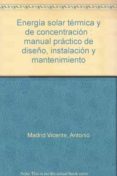 ENERGIA SOLAR TERMICA Y DE CONCENTRACION: MANUAL PRACTICO DE DISE O, INSTALACION Y MANTENIMIENTO de MADRID VICENTE, ANTONIO 