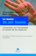 LO BUENO DE SER BUENO: CONQUISTAR CON HUMANIDAD EL MUNDO DE LOS N EGOCIOS de THALER, LINDA KAPLAN  KOVAL, ROBIN 