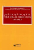 QUE FUE, QUE ERA, QUE ES, Y QUE SERA EL DERECHO DEL TRABAJO? de ARIAS DOMINGUEZ, ANGEL 