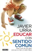 EDUCAR CON SENTIDO COMUN: TODO LO QUE HAY QUE SABER PARA QUE TUS HIJOS Y TU SEAIS FELICES de URRA PORTILLO, JAVIER 