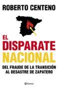 EL DISPARATE NACIONAL: DEL FRAUDE DE LA TRANSICION AL DESASTRE DE ZAPATERO de CENTENO, ROBERTO 