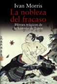 LA NOBLEZA DEL FRACASO: HEROES TRAGICOS DE LA HISTORIA DE JAPON de MORRIS, IVAN 