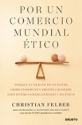 POR UN COMERCIO MUNDIAL ETICO: PORQUE EL DEBATE NO ES ENTRE LIBRE COMERCIO Y PROTECCIONISMO, SINO ENTRE COMERCIO ETICO Y NO ETICO de FELBER, CHRISTIAN 