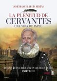 LA PLENITUD DE CERVANTES: UNA VIDA DE PAPEL. RETAZOS DE UNA BIOGRAFIA EN EL SIGLO DE ORO. PARTE III de LUCIA MEGIAS, JOSE MANUEL 