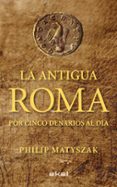 LA ANTIGUA ROMA POR CINCO DENARIOS AL DIA de MATYSZAK, PHILIP 