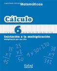 CUADERNO MATEMATICAS: CALCULO 6: INICIACION A LA MULTIPLICACION: MULTIPLICACION POR UNA CIFRA (EDUCACION PRIMARIA) de VV.AA. 