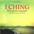 I CHING PARA GENTE MUY OCUPADA: SABIDURIA MILENARIA PARA TU VIDA COTIDIANA di FERNANDEZ PINTO, JIMENA 