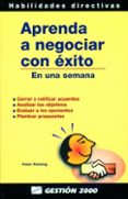 APRENDA A NEGOCIAR CON EXITO EN UNA SEMANA: CERRAR Y RATIFICAR AC UERDOS, ANALIZAR LOS OBJETIVOS, EVALUAR A LOS OPONENTES, PLANTEAR PROPUESTAS de FLEMING, PETER 