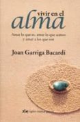 VIVIR EN EL ALMA: AMAR LO QUE ES, AMAR LO QUE SOMOS Y AMAR A LOS QUE SON (3 ED.) de GARRIGA BACARDI, JOAN 