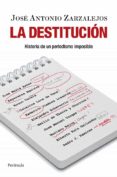 LA DESTITUCION: HISTORIA DE UN PERIODISMO IMPOSIBLE de ZARZALEJOS, JOSE ANTONIO 