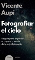 FOTOGRAFIAR EL CIELO: LA GUIA PARA EXPLORAR EL COSMOS A TRAVES DE LA ASTROFOTOGRAFIA de AUPI, VICENTE 