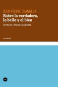 SOBRE LO VERDADERO, LO BELLO Y EL BIEN di CHANGEUX, JEAN-PIERRE 