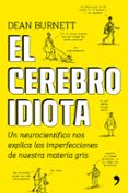 EL CEREBRO IDIOTA: UN NEUROCIENTIFICO NOS EXPLICA LAS IMPERFECCIONS DE NUESTRA MATERIA GRIS de BURNETT, DEAN 