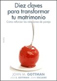 DIEZ CLAVES PARA TRANSFORMAR TU MATRIMONIO: COMO REFORZAR LAS REL ACIONES DE PAREJA de GOTTMANN, JOHN  SCHWARTZ GOTTMAN, JULIE  DECLARIE, JOAN 