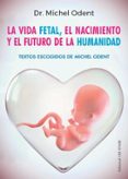 LA VIDA FETAL, EL NACIMIENTO Y EL FUTURO DE LA HUMANIDAD di ODENT, MICHEL 