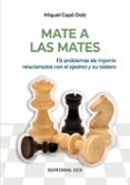 MATE A LAS MATES: 115 PROBLEMAS DE INGENIO RELACIONADOS CON EL AJ EDREZ Y SU TABLERO de CAPO DOLZ, MIQUEL 