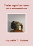 TODAS AQUELLAS VECES Y OTROS ASUNTOS PENDIENTES de REMON, ALEJANDRA G. 