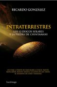 INTRATERRESTRES: LOS 13 DISCOS SOLARES Y LA PIEDRA DE CHINTAMANI, UN VIAJE A TRAVES DE HAYUMARCA, CUSCO, PAITITI, RONCADOR, MOUNT SHASTA, LA CUEVA DE LOS TAYOS, EL DESIERTO DEL GOBI Y RORAIMA de GONZALEZ, RICARDO 