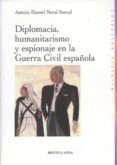 DIPLOMACIA, HUMANITARISMO Y ESPIONAJE EN LA GUERRA CIVIL ESPAOLA de MORAL RONCAL, ANTONIO MANUEL 