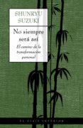 NO SIEMPRE SERA ASI: EL CAMINO DE LA TRANSFORMACION PERSONAL de SUZUKI, SHUNRYU 