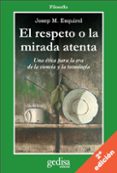 EL RESPETO A LA MIRADA ATENTA: UNA ETICA PARA LA ERA DE LA CIENCI A Y LA TECNOLOGIA de ESQUIROL, JOSEP MARIA 