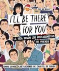 I LL BE THERE FOR YOU: LA VIDA SEGN LOS PROTAGONISTAS DE FRIENDS de LEWIS, EMMA SOUSA, CHANTEL DE 