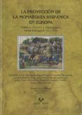 LA PROYECCION DE LA MONARQUIA HISPANICA EN EUROPA: POLITICA, GUER RA Y DIPLOMACIA ENTRE LOS SIGLOS XVI Y XVII de RIBOT, LUIS 