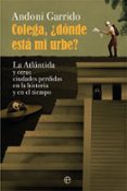 COLEGA, DONDE ESTA MI URBE?: LA ATLANTIDA Y OTRAS CIUDADES PERDIDAS EN LA HISTORIA Y EL TIEMPO di GARRIDO, ANDONI 