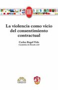 LA VIOLENCIA COMO VICIO DEL CONSENTIMIENTO CONTRACTUAL de ROGEL VIDE, CARLOS 