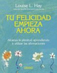 TU FELICIDAD EMPIEZA AHORA: ALCANZA LA PLENITUD APRENDIENDO A UTI LIZAR LAS AFIRMACIONES de HAY, LOUISE L. 