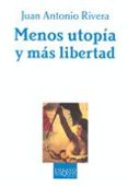 MENOS UTOPIA Y MAS LIBERTAD: LA TEORIA POLITICA Y SUS ADITIVOS de RIVERA, JUAN ANTONIO 