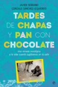 TARDES DE CHAPAS Y PAN CON CHOCOLATE: UNA MIRADA NOSTALGICA A LA VIDA CUANDO JUGABAMOS EN LA CALLE de SERRANO, JAVIER 
